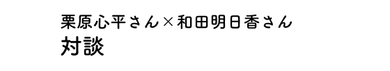 栗原心平さん×和田明日香さん 対談