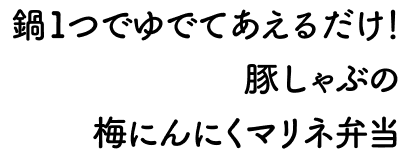 鍋1つでゆでてあえるだけ！豚しゃぶの梅にんにくマリネ弁当